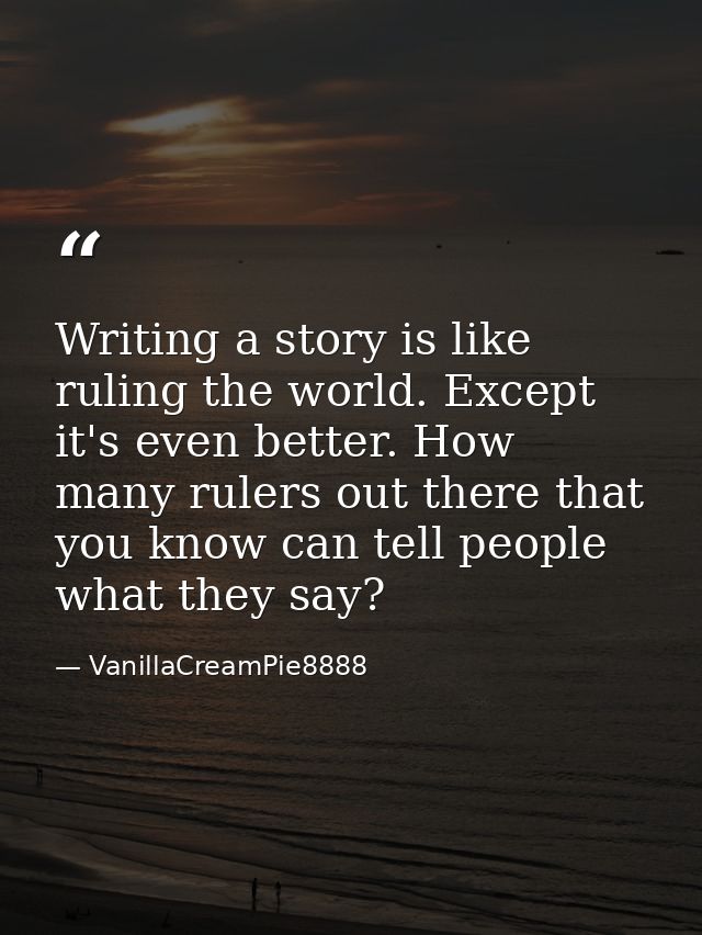 Writing a story is like ruling the world. Except it's even better. How many rulers out there that you know can tell peop — VanillaCreamPie8888