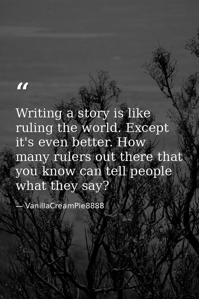 Writing a story is like ruling the world. Except it's even better. How many rulers out there that you know can tell peop — VanillaCreamPie8888