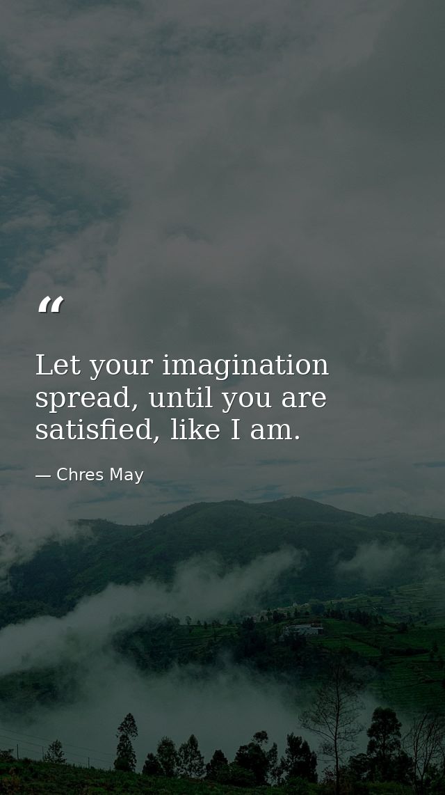Let your imagination spread, until you are satisfied, like I am. — Chres May