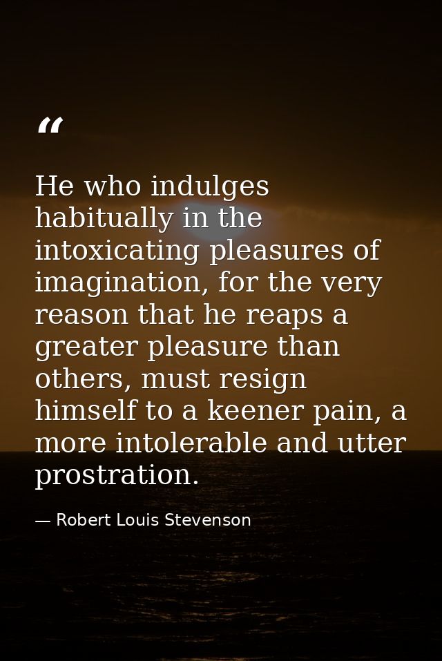 He who indulges habitually in the intoxicating pleasures of imagination, for the very reason that he reaps a greater ple — Robert Louis Stevenson