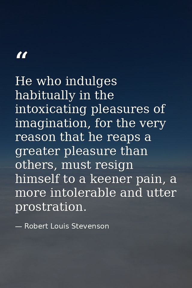 He who indulges habitually in the intoxicating pleasures of imagination, for the very reason that he reaps a greater ple — Robert Louis Stevenson