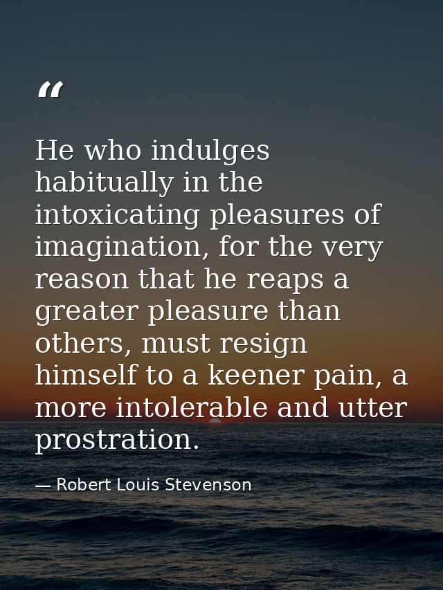 He who indulges habitually in the intoxicating pleasures of imagination, for the very reason that he reaps a greater ple — Robert Louis Stevenson