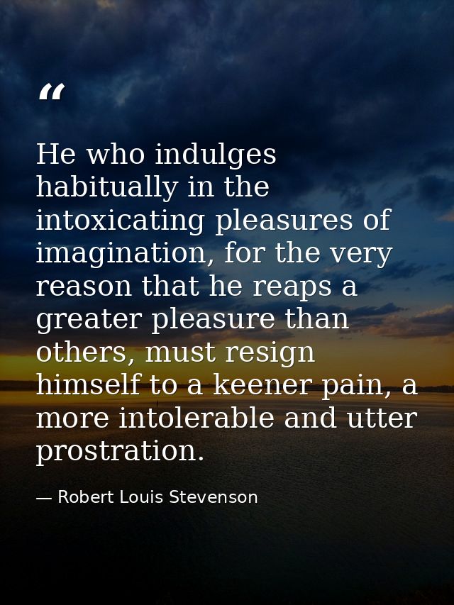 He who indulges habitually in the intoxicating pleasures of imagination, for the very reason that he reaps a greater ple — Robert Louis Stevenson