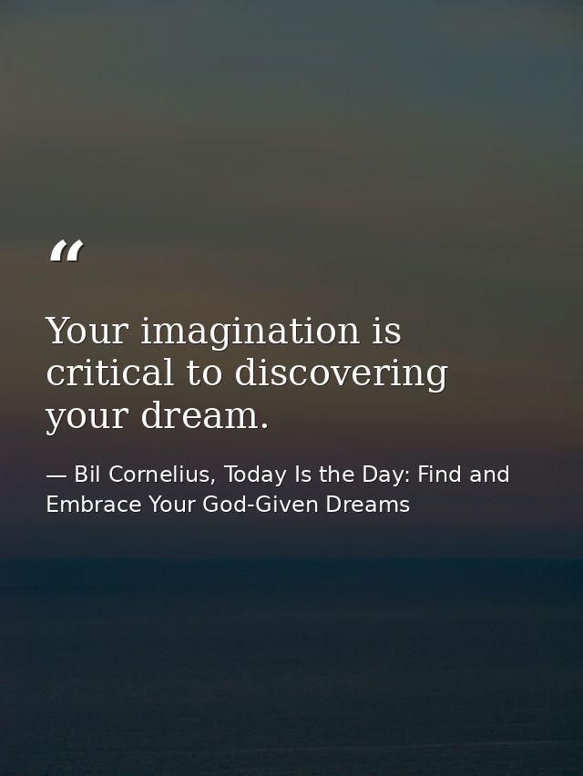 Your imagination is critical to discovering your dream. — Bil Cornelius, Today Is the Day: Find and Embrace Your God-Given Dreams