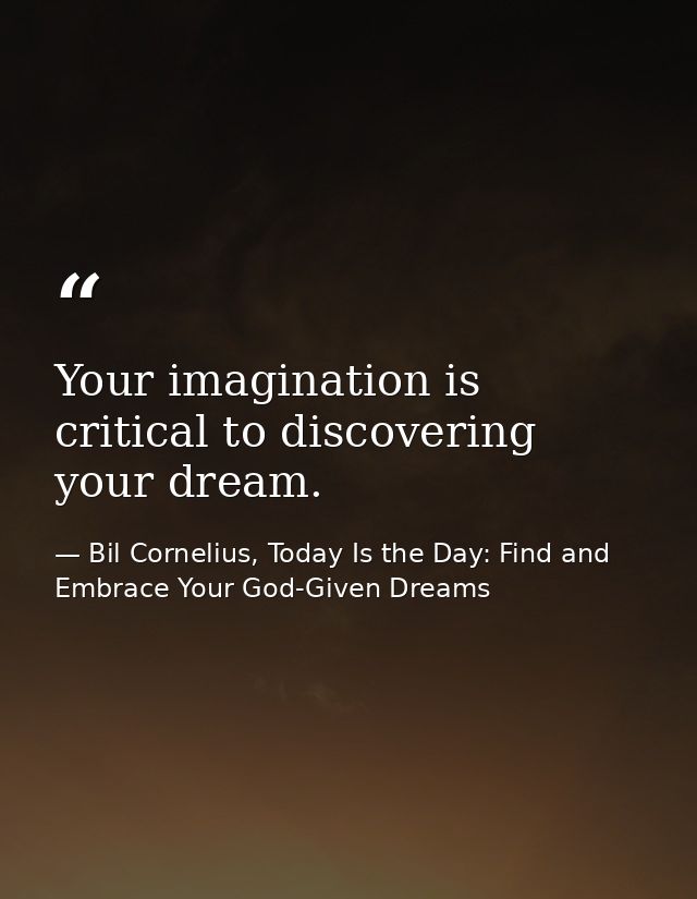 Your imagination is critical to discovering your dream. — Bil Cornelius, Today Is the Day: Find and Embrace Your God-Given Dreams
