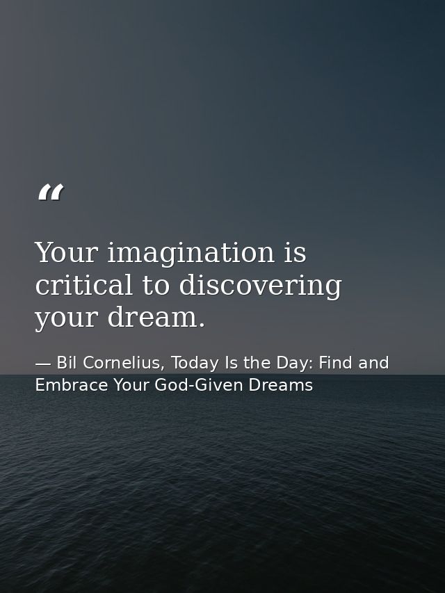Your imagination is critical to discovering your dream. — Bil Cornelius, Today Is the Day: Find and Embrace Your God-Given Dreams