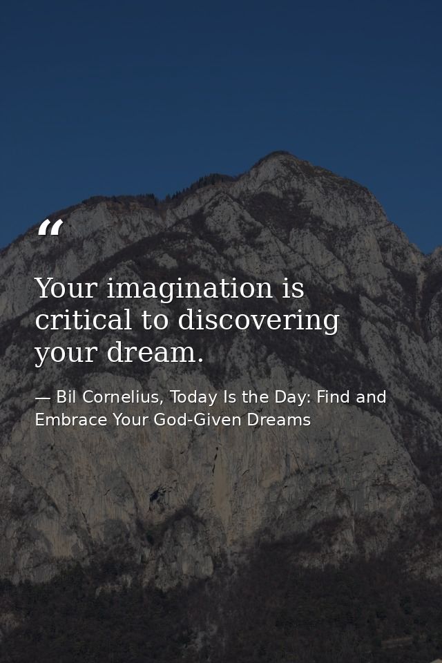 Your imagination is critical to discovering your dream. — Bil Cornelius, Today Is the Day: Find and Embrace Your God-Given Dreams