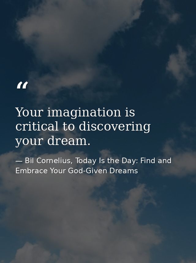 Your imagination is critical to discovering your dream. — Bil Cornelius, Today Is the Day: Find and Embrace Your God-Given Dreams