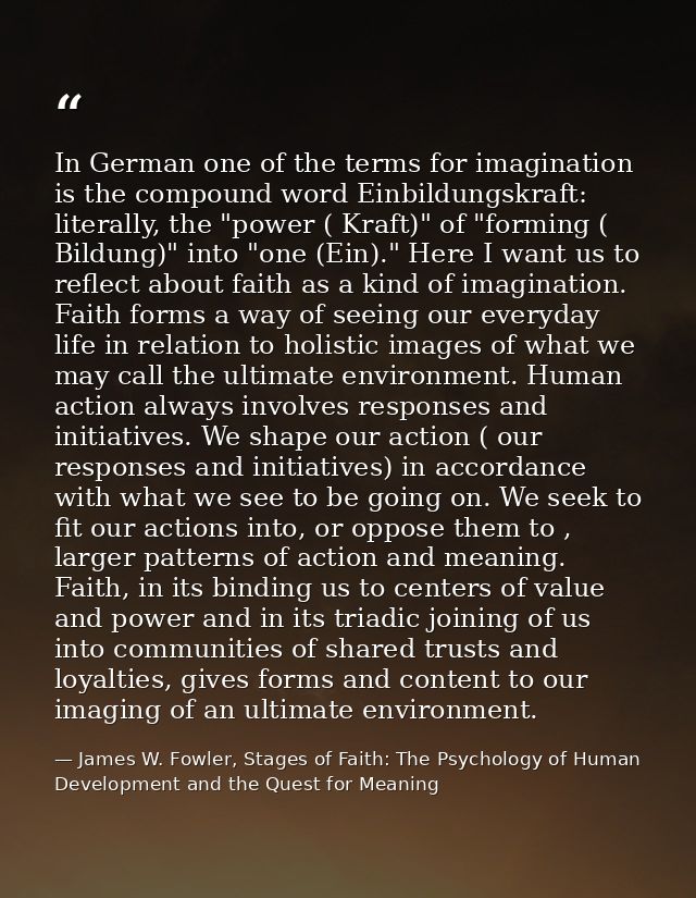 In German one of the terms for imagination is the compound word Einbildungskraft: literally, the "power ( Kraft)" of "fo — James W. Fowler, Stages of Faith: The Psychology of Human Development and the Quest for Meaning
