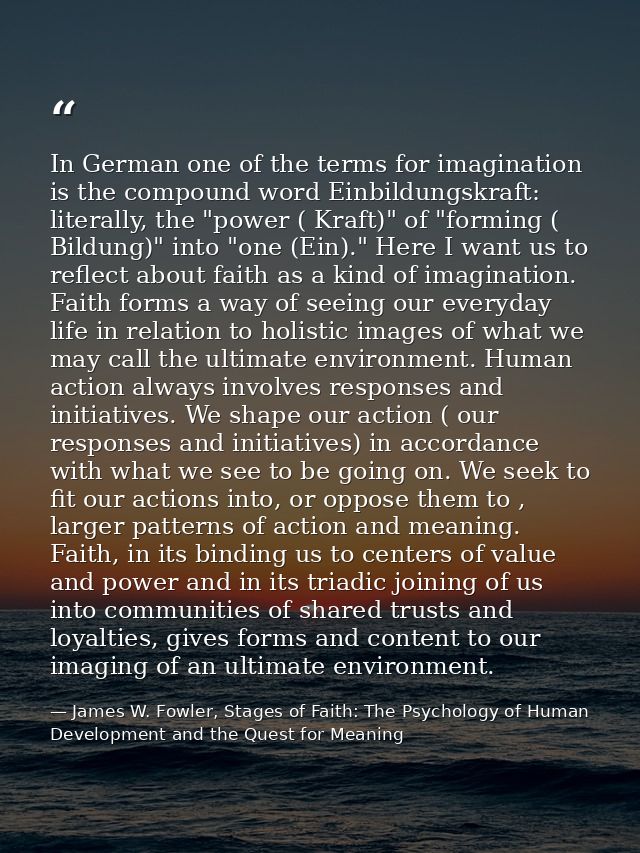 In German one of the terms for imagination is the compound word Einbildungskraft: literally, the "power ( Kraft)" of "fo — James W. Fowler, Stages of Faith: The Psychology of Human Development and the Quest for Meaning