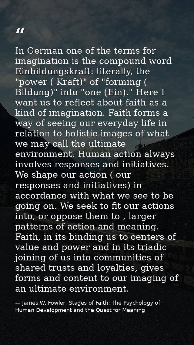 In German one of the terms for imagination is the compound word Einbildungskraft: literally, the "power ( Kraft)" of "fo — James W. Fowler, Stages of Faith: The Psychology of Human Development and the Quest for Meaning