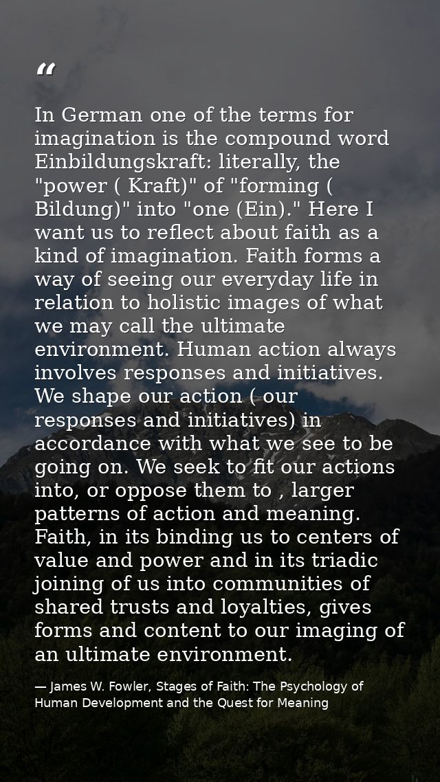 In German one of the terms for imagination is the compound word Einbildungskraft: literally, the "power ( Kraft)" of "fo — James W. Fowler, Stages of Faith: The Psychology of Human Development and the Quest for Meaning