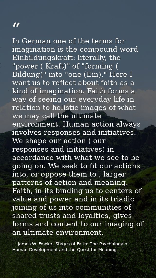 In German one of the terms for imagination is the compound word Einbildungskraft: literally, the "power ( Kraft)" of "fo — James W. Fowler, Stages of Faith: The Psychology of Human Development and the Quest for Meaning