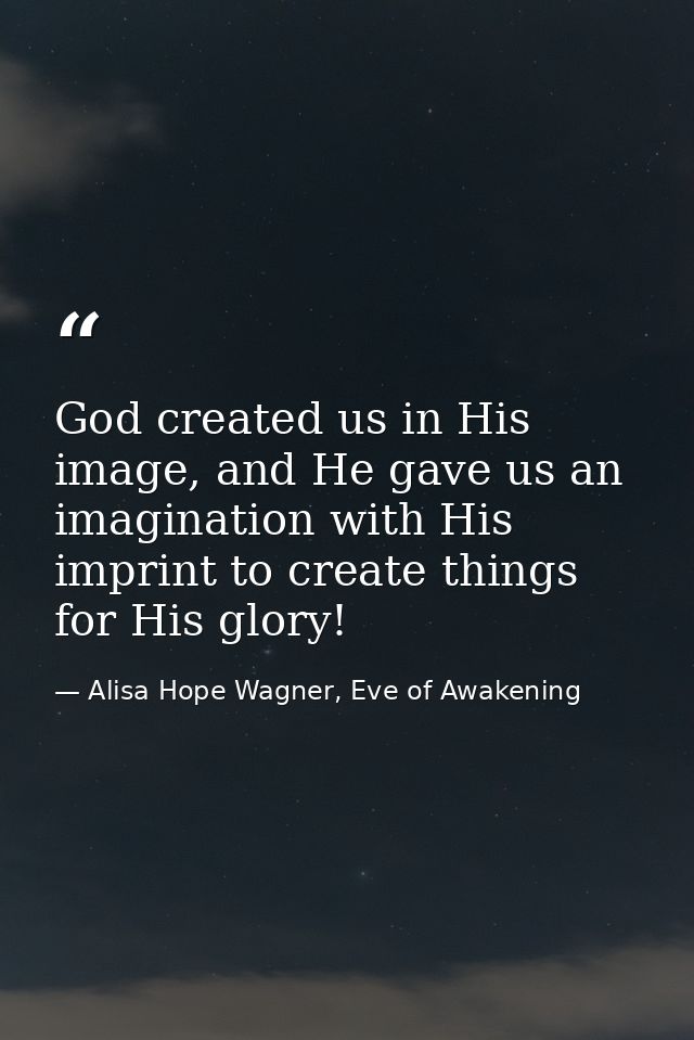 God created us in His image, and He gave us an imagination with His imprint to create things for His glory! — Alisa Hope Wagner, Eve of Awakening