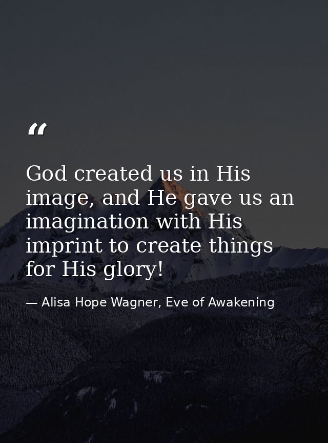 God created us in His image, and He gave us an imagination with His imprint to create things for His glory! — Alisa Hope Wagner, Eve of Awakening
