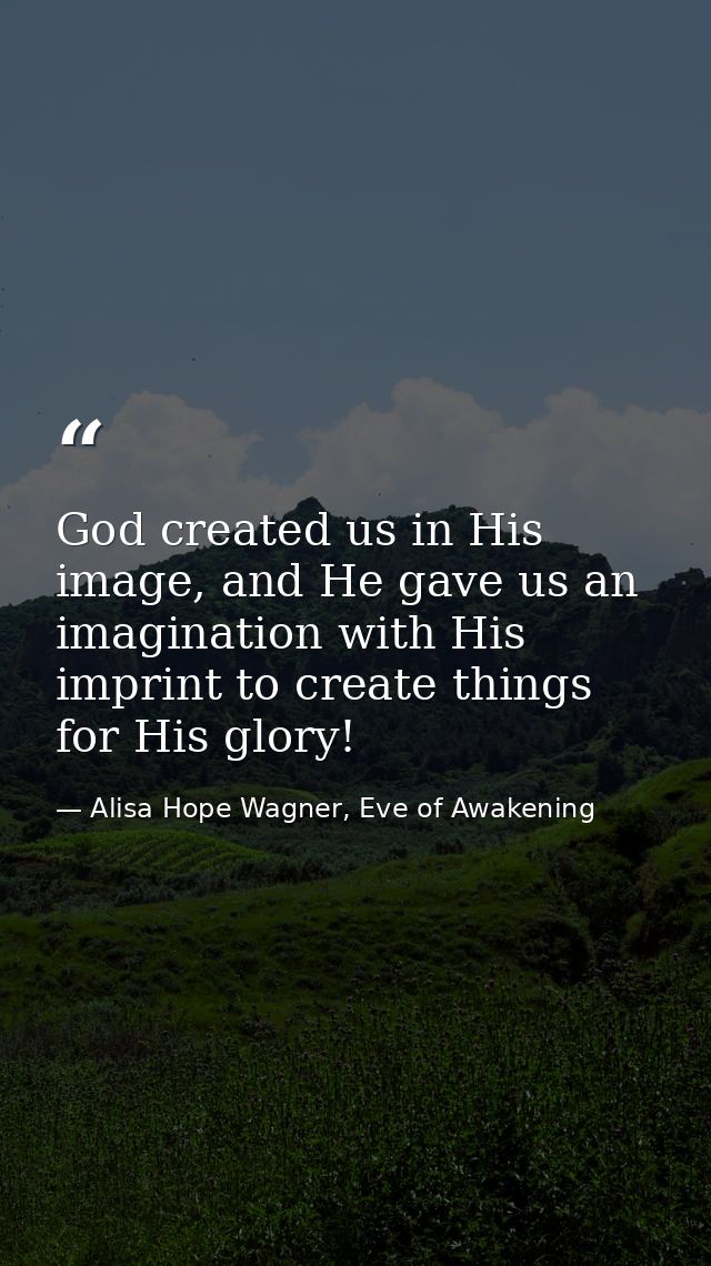 God created us in His image, and He gave us an imagination with His imprint to create things for His glory! — Alisa Hope Wagner, Eve of Awakening