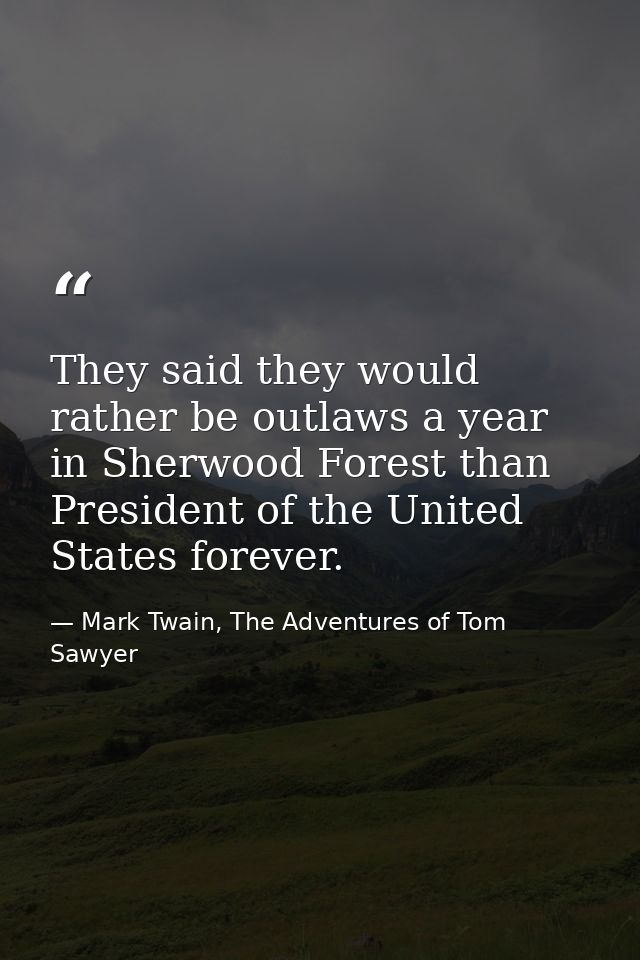 They said they would rather be outlaws a year in Sherwood Forest than President of the United States forever. — Mark Twain, The Adventures of Tom Sawyer