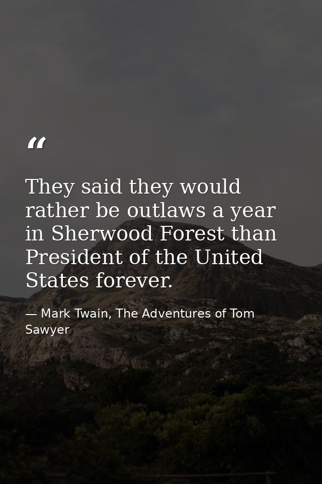They said they would rather be outlaws a year in Sherwood Forest than President of the United States forever. — Mark Twain, The Adventures of Tom Sawyer