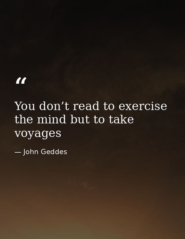 You don’t read to exercise the mind but to take voyages — John Geddes