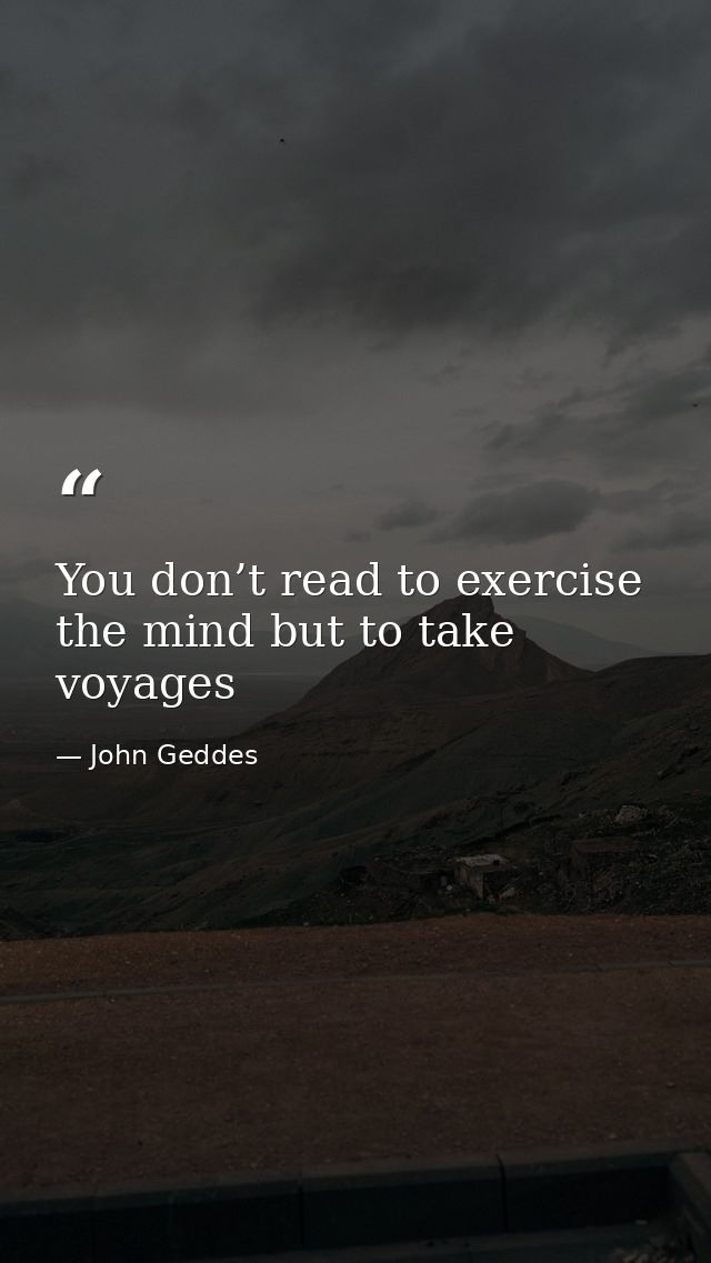 You don’t read to exercise the mind but to take voyages — John Geddes