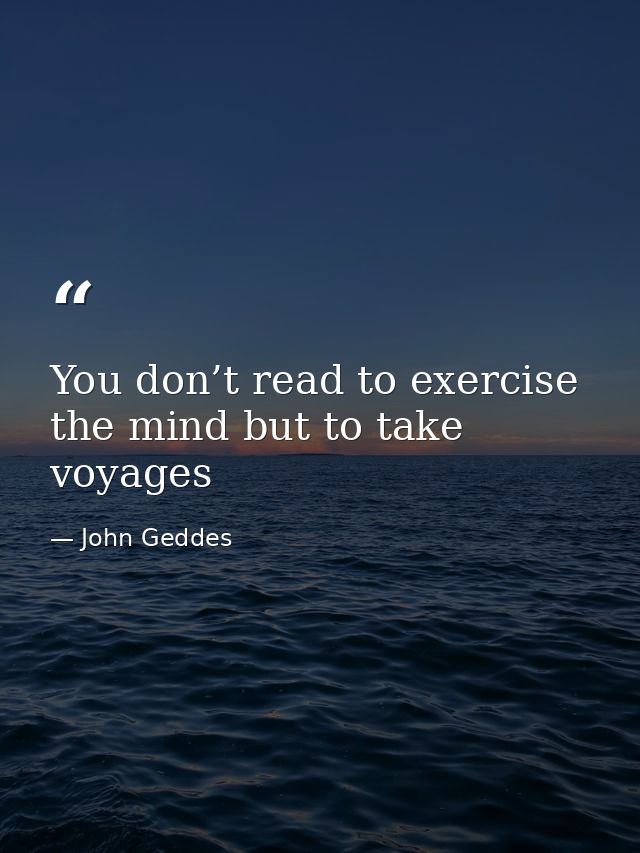 You don’t read to exercise the mind but to take voyages — John Geddes