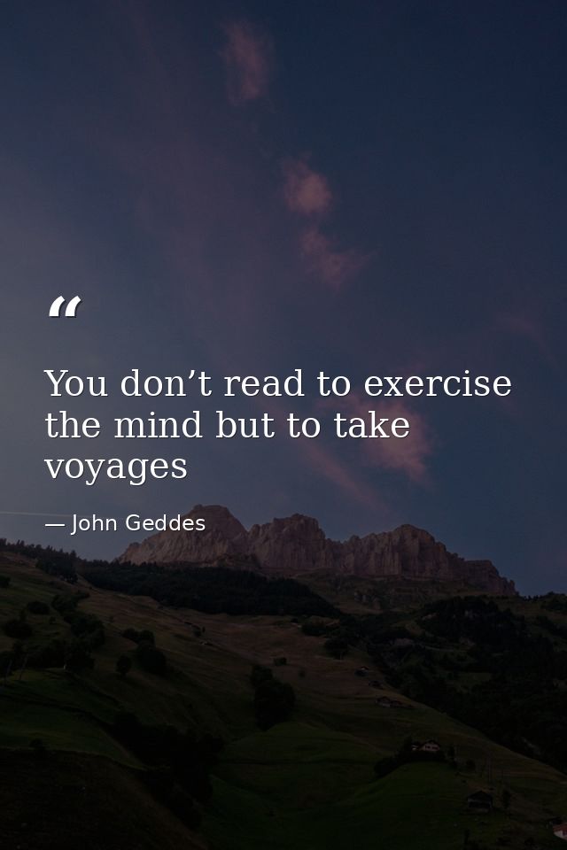 You don’t read to exercise the mind but to take voyages — John Geddes