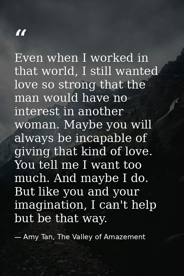 Even when I worked in that world, I still wanted love so strong that the man would have no interest in another woman. Ma — Amy Tan, The Valley of Amazement
