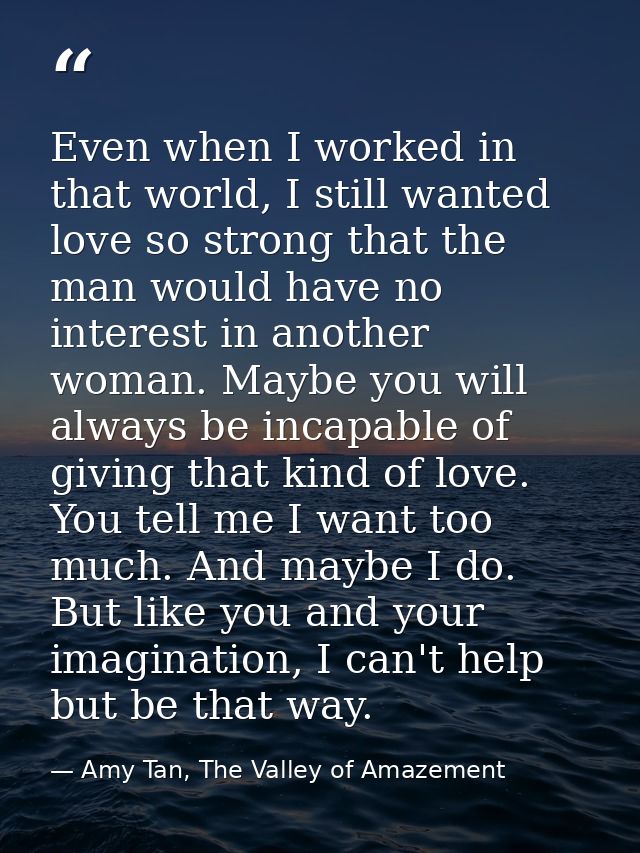Even when I worked in that world, I still wanted love so strong that the man would have no interest in another woman. Ma — Amy Tan, The Valley of Amazement