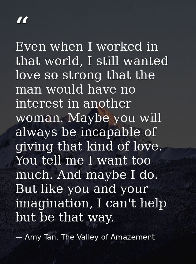 Even when I worked in that world, I still wanted love so strong that the man would have no interest in another woman. Ma — Amy Tan, The Valley of Amazement