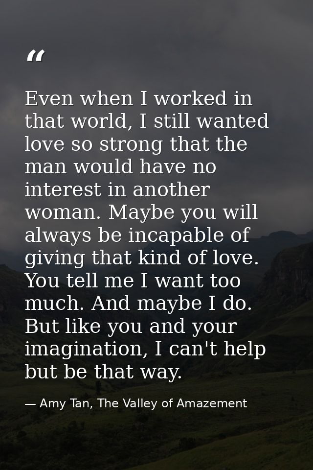 Even when I worked in that world, I still wanted love so strong that the man would have no interest in another woman. Ma — Amy Tan, The Valley of Amazement