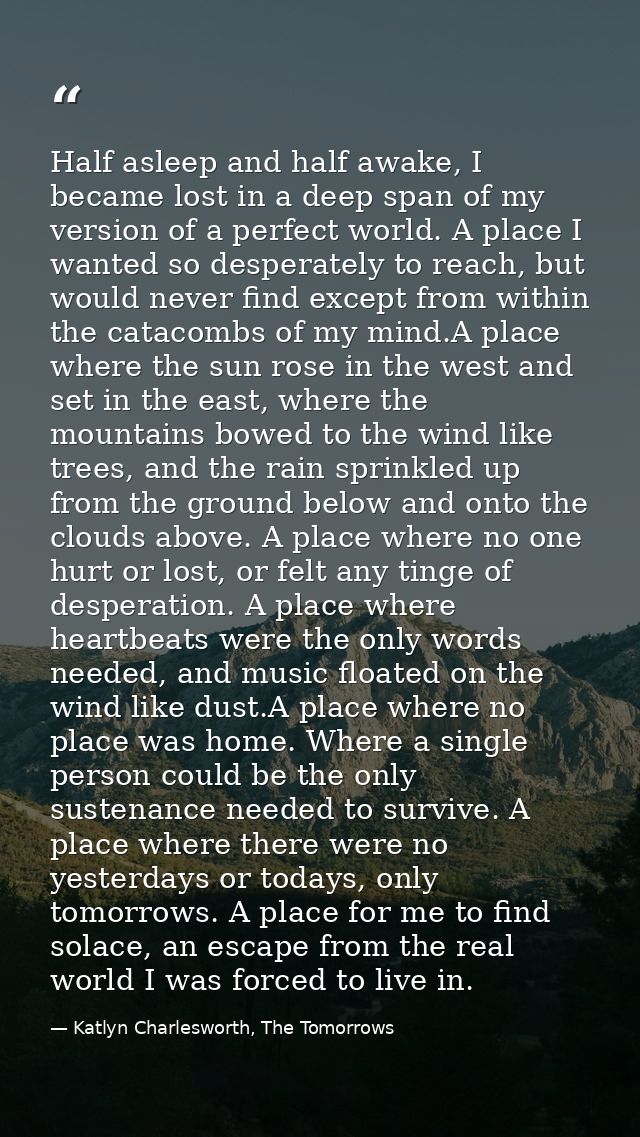 Half asleep and half awake, I became lost in a deep span of my version of a perfect world. A place I wanted so desperate — Katlyn Charlesworth, The Tomorrows