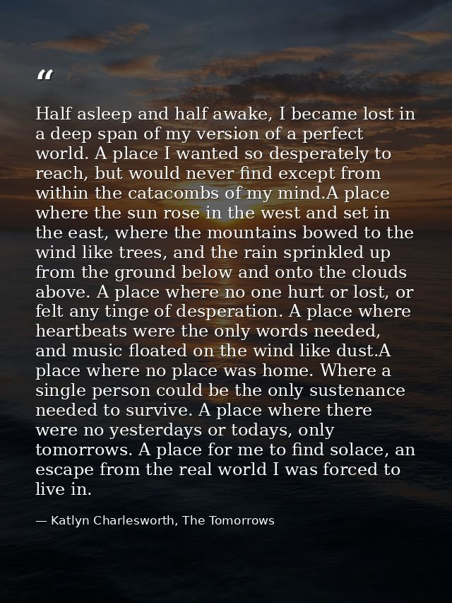 Half asleep and half awake, I became lost in a deep span of my version of a perfect world. A place I wanted so desperate — Katlyn Charlesworth, The Tomorrows