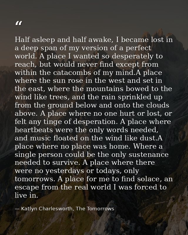 Half asleep and half awake, I became lost in a deep span of my version of a perfect world. A place I wanted so desperate — Katlyn Charlesworth, The Tomorrows
