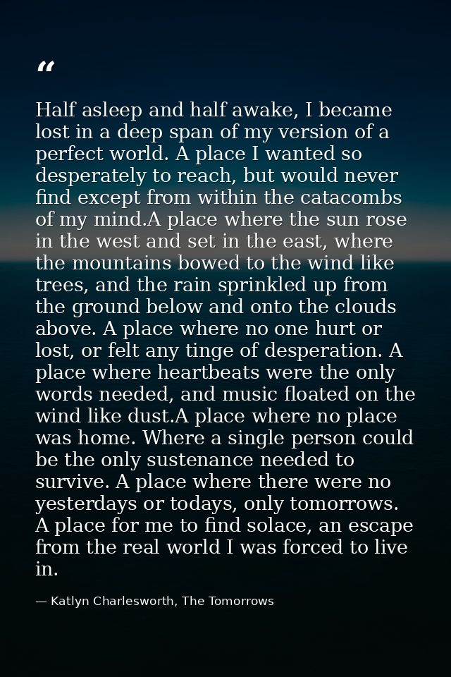 Half asleep and half awake, I became lost in a deep span of my version of a perfect world. A place I wanted so desperate — Katlyn Charlesworth, The Tomorrows