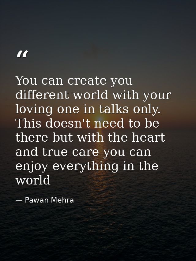You can create you different world with your loving one in talks only. This doesn't need to be there but with the heart  — Pawan Mehra
