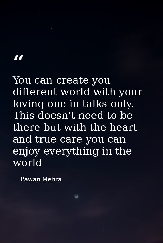 You can create you different world with your loving one in talks only. This doesn't need to be there but with the heart  — Pawan Mehra