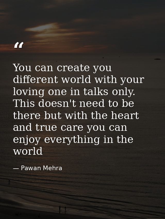 You can create you different world with your loving one in talks only. This doesn't need to be there but with the heart  — Pawan Mehra