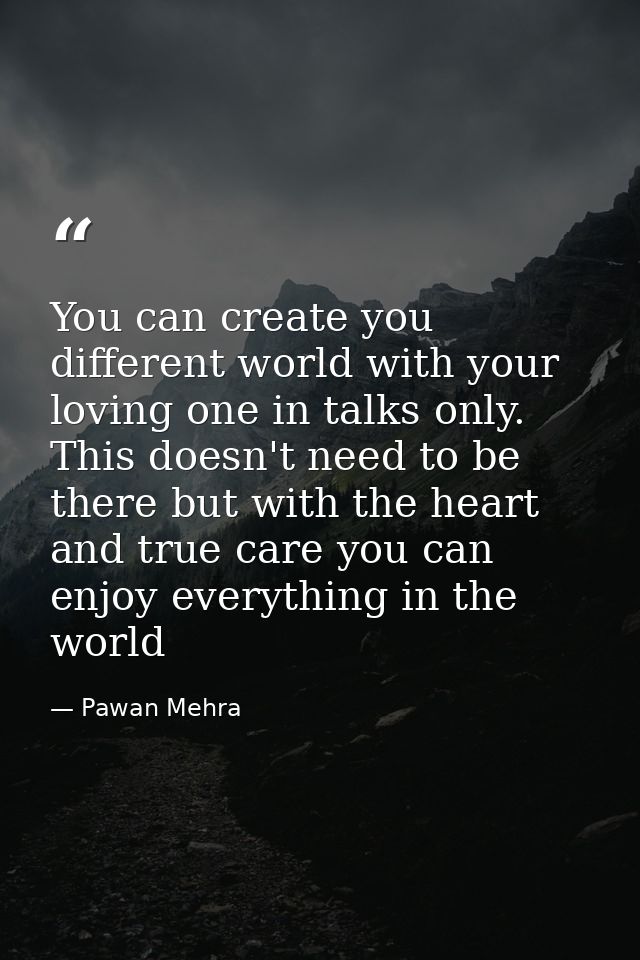 You can create you different world with your loving one in talks only. This doesn't need to be there but with the heart  — Pawan Mehra