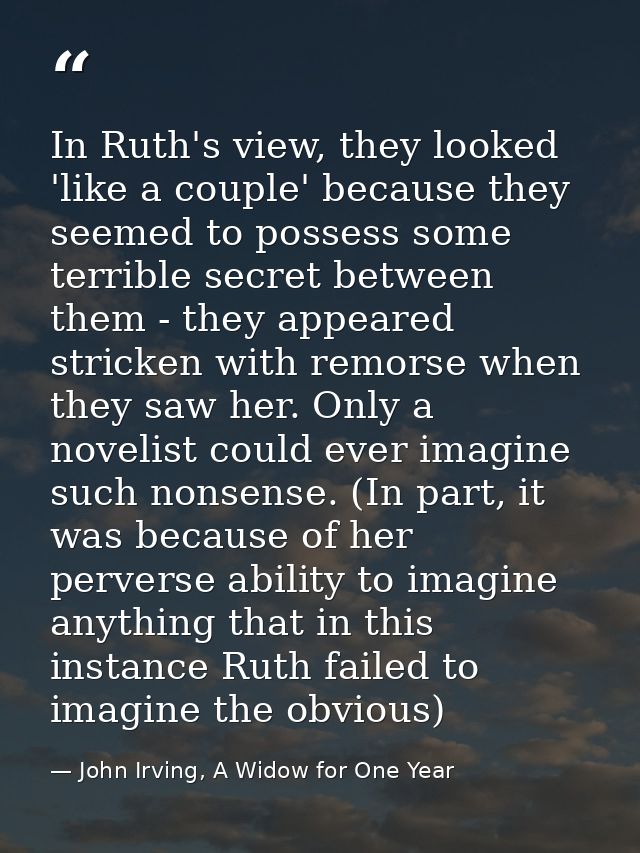 In Ruth's view, they looked 'like a couple' because they seemed to possess some terrible secret between them - they appe — John Irving, A Widow for One Year