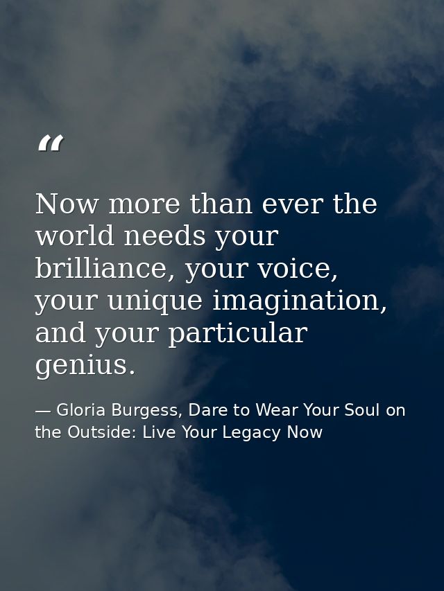 Now more than ever the world needs your brilliance, your voice, your unique imagination, and your particular genius. — Gloria Burgess, Dare to Wear Your Soul on the Outside: Live Your Legacy Now