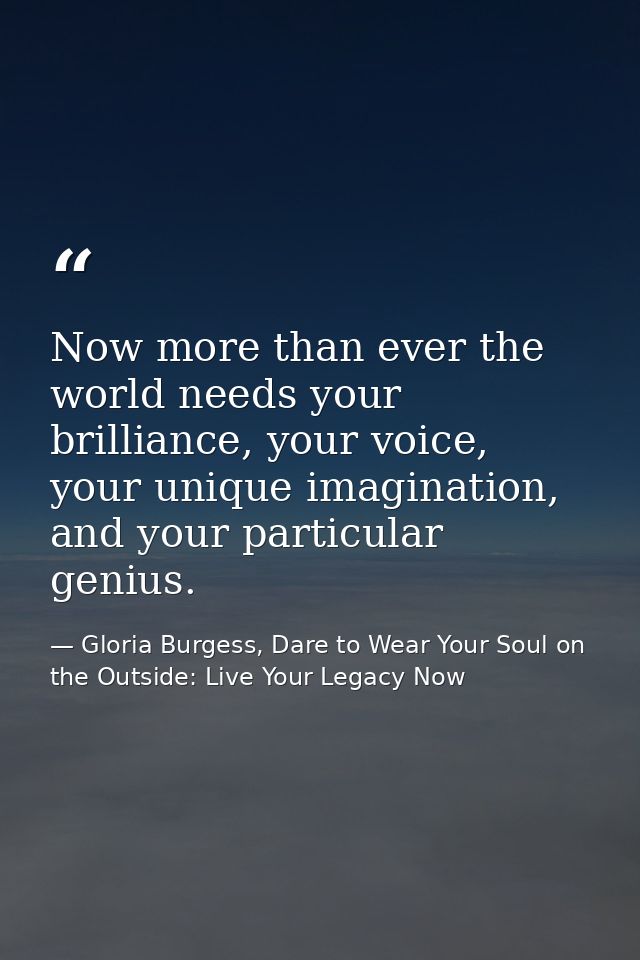 Now more than ever the world needs your brilliance, your voice, your unique imagination, and your particular genius. — Gloria Burgess, Dare to Wear Your Soul on the Outside: Live Your Legacy Now