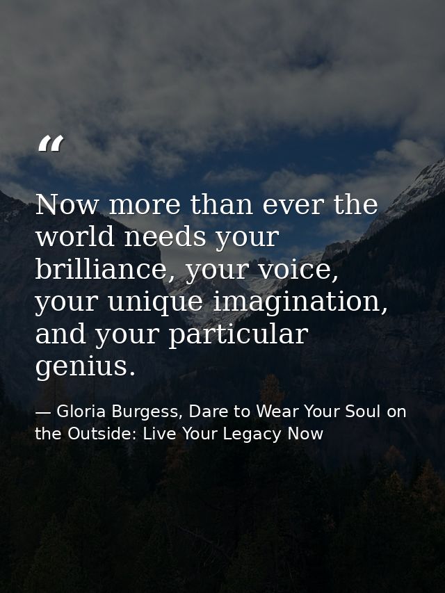 Now more than ever the world needs your brilliance, your voice, your unique imagination, and your particular genius. — Gloria Burgess, Dare to Wear Your Soul on the Outside: Live Your Legacy Now