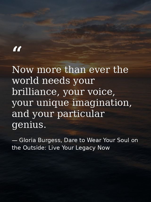 Now more than ever the world needs your brilliance, your voice, your unique imagination, and your particular genius. — Gloria Burgess, Dare to Wear Your Soul on the Outside: Live Your Legacy Now