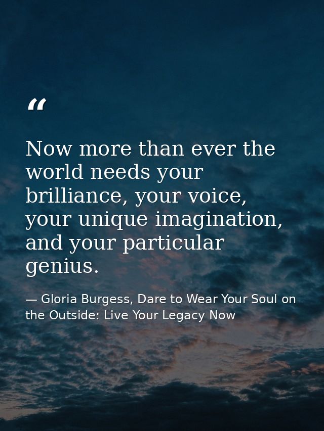 Now more than ever the world needs your brilliance, your voice, your unique imagination, and your particular genius. — Gloria Burgess, Dare to Wear Your Soul on the Outside: Live Your Legacy Now