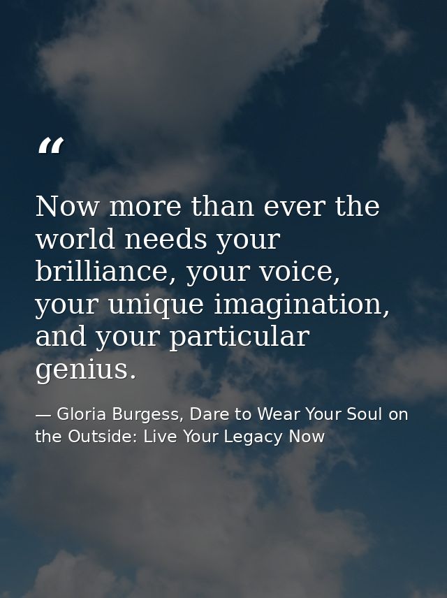 Now more than ever the world needs your brilliance, your voice, your unique imagination, and your particular genius. — Gloria Burgess, Dare to Wear Your Soul on the Outside: Live Your Legacy Now