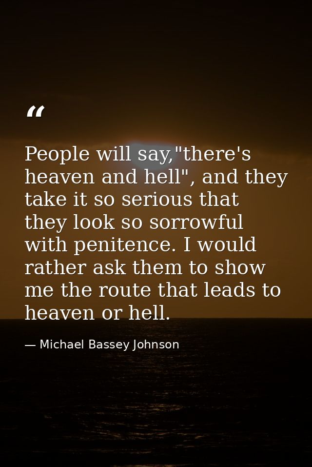 People will say,"there's heaven and hell", and they take it so serious that they look so sorrowful with penitence. I wou — Michael Bassey Johnson