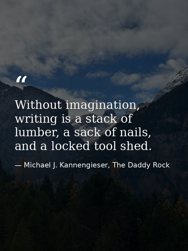 Without imagination, writing is a stack of lumber, a sack of nails, and a locked tool shed. — Michael J. Kannengieser, The Daddy Rock