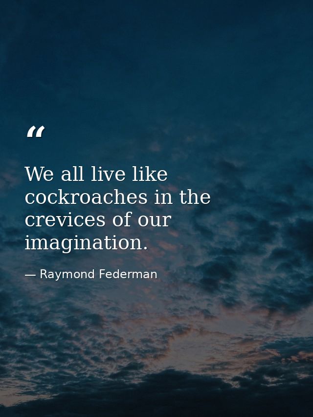 We all live like cockroaches in the crevices of our imagination. — Raymond Federman