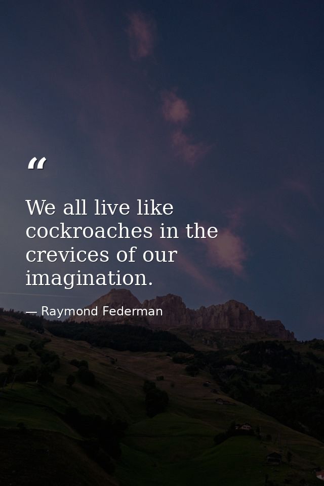 We all live like cockroaches in the crevices of our imagination. — Raymond Federman
