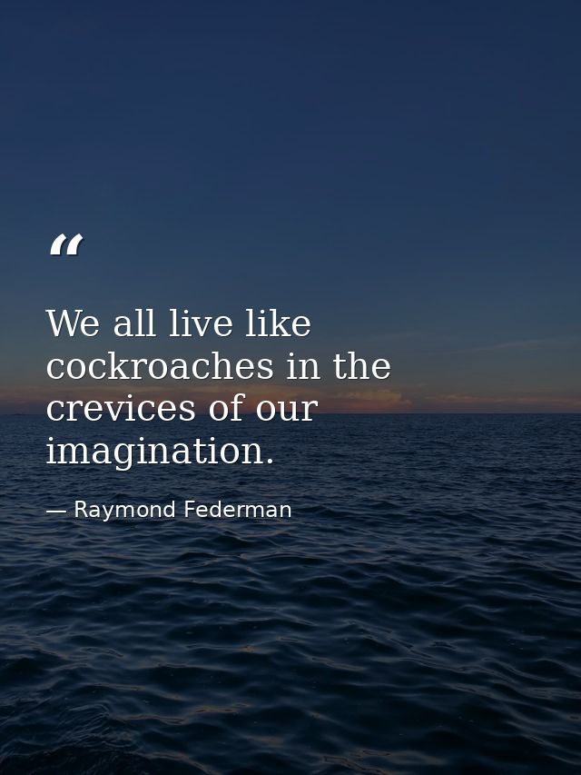 We all live like cockroaches in the crevices of our imagination. — Raymond Federman